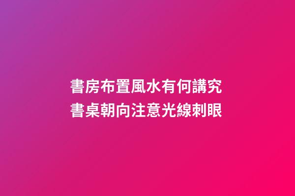 書房布置風水有何講究 書桌朝向注意光線刺眼